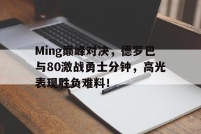 开云-Ming巅峰对决，德罗巴与80激战勇士分钟，高光表现胜负难料！的简单介绍